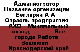 Администратор › Название организации ­ Бегларян А.А. › Отрасль предприятия ­ АХО › Минимальный оклад ­ 15 000 - Все города Работа » Вакансии   . Краснодарский край,Сочи г.